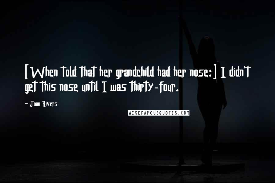 Joan Rivers Quotes: [When told that her grandchild had her nose:] I didn't get this nose until I was thirty-four.