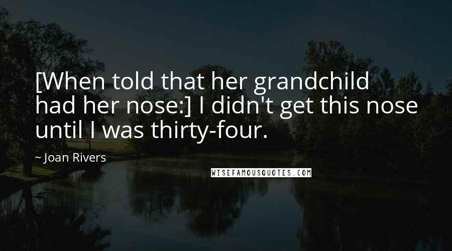 Joan Rivers Quotes: [When told that her grandchild had her nose:] I didn't get this nose until I was thirty-four.