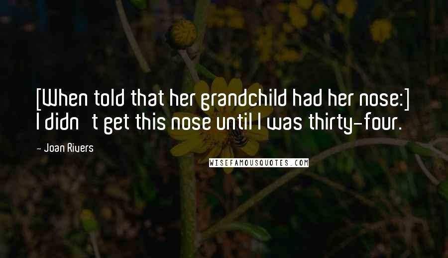 Joan Rivers Quotes: [When told that her grandchild had her nose:] I didn't get this nose until I was thirty-four.