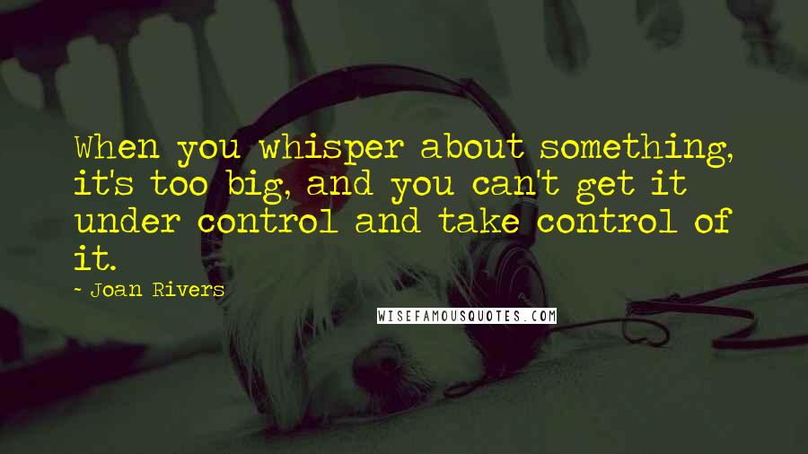 Joan Rivers Quotes: When you whisper about something, it's too big, and you can't get it under control and take control of it.