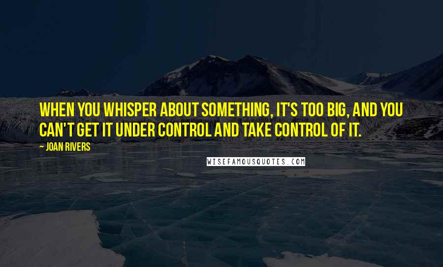 Joan Rivers Quotes: When you whisper about something, it's too big, and you can't get it under control and take control of it.