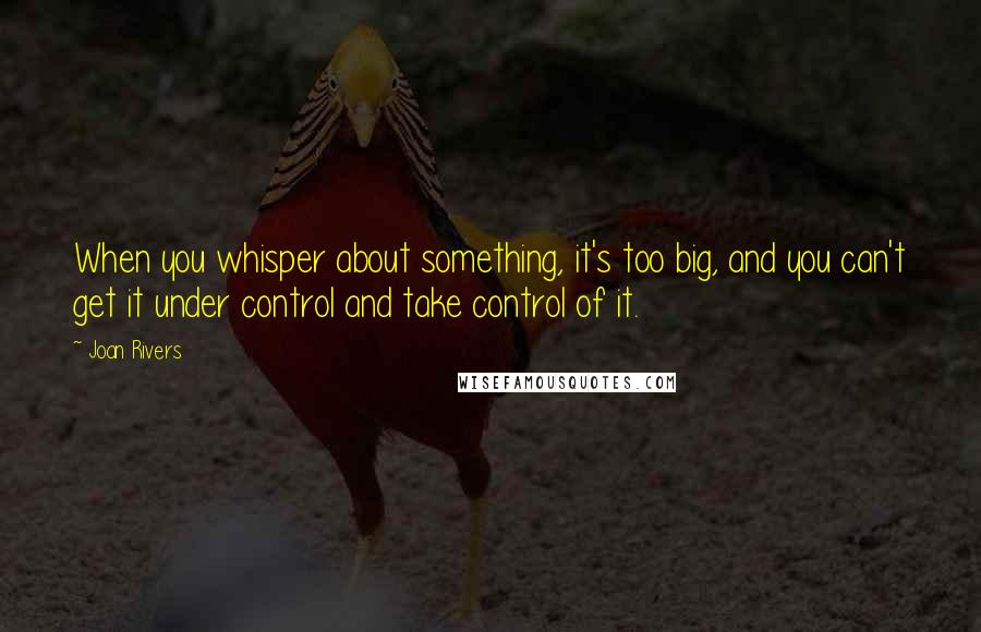 Joan Rivers Quotes: When you whisper about something, it's too big, and you can't get it under control and take control of it.