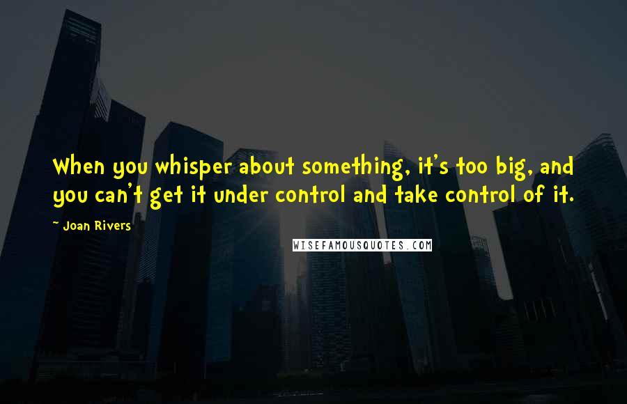 Joan Rivers Quotes: When you whisper about something, it's too big, and you can't get it under control and take control of it.