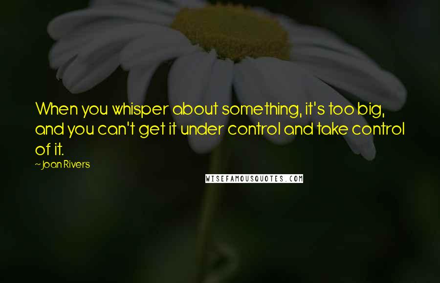 Joan Rivers Quotes: When you whisper about something, it's too big, and you can't get it under control and take control of it.