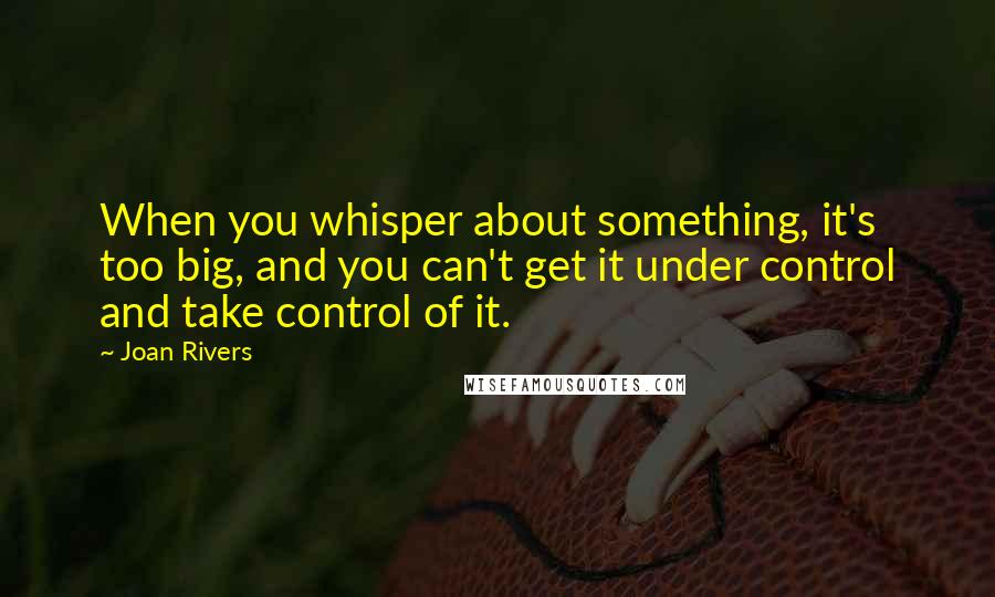 Joan Rivers Quotes: When you whisper about something, it's too big, and you can't get it under control and take control of it.