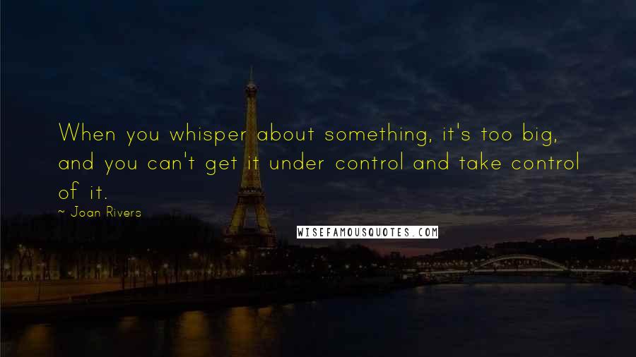 Joan Rivers Quotes: When you whisper about something, it's too big, and you can't get it under control and take control of it.