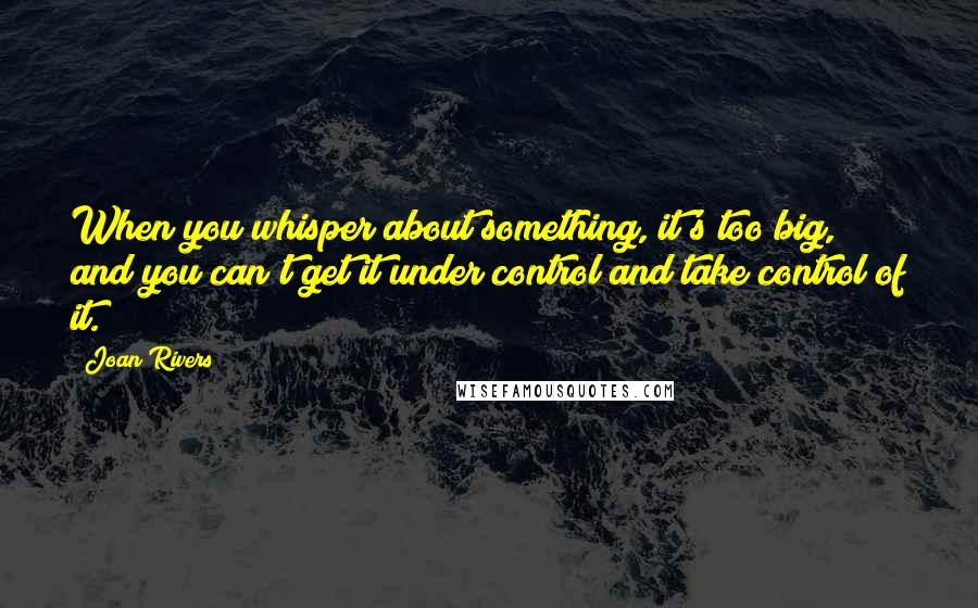 Joan Rivers Quotes: When you whisper about something, it's too big, and you can't get it under control and take control of it.