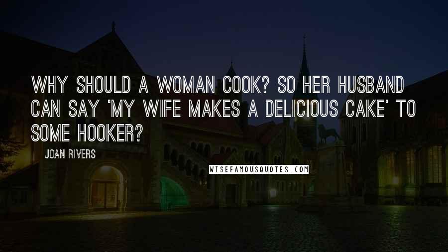 Joan Rivers Quotes: Why should a woman cook? So her husband can say 'My wife makes a delicious cake' to some hooker?