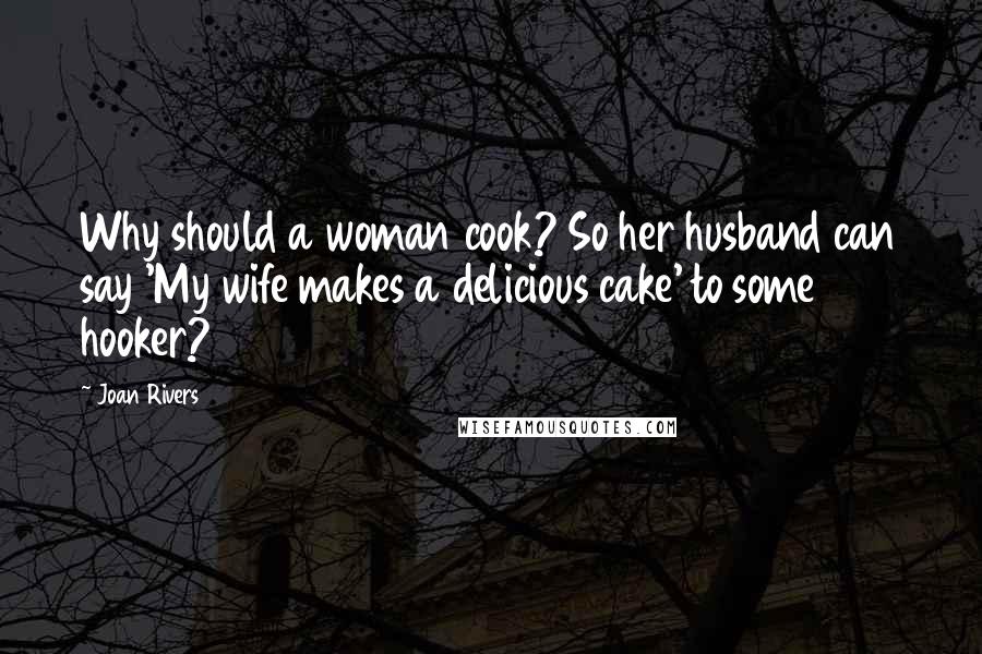 Joan Rivers Quotes: Why should a woman cook? So her husband can say 'My wife makes a delicious cake' to some hooker?