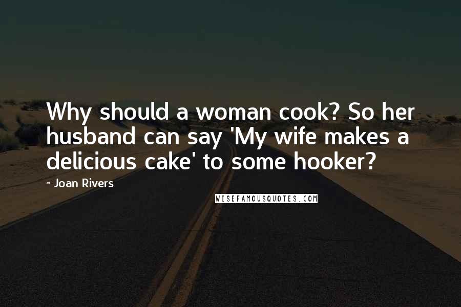 Joan Rivers Quotes: Why should a woman cook? So her husband can say 'My wife makes a delicious cake' to some hooker?