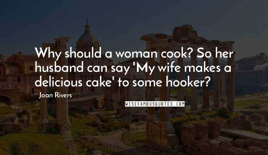 Joan Rivers Quotes: Why should a woman cook? So her husband can say 'My wife makes a delicious cake' to some hooker?