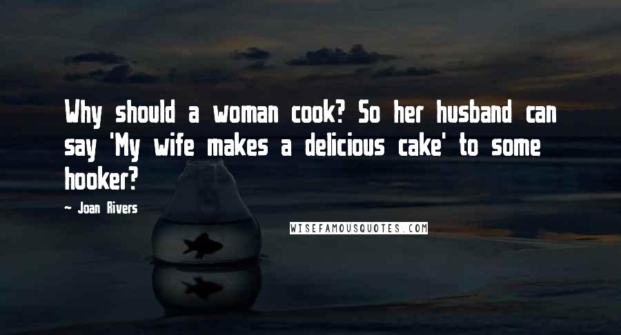 Joan Rivers Quotes: Why should a woman cook? So her husband can say 'My wife makes a delicious cake' to some hooker?