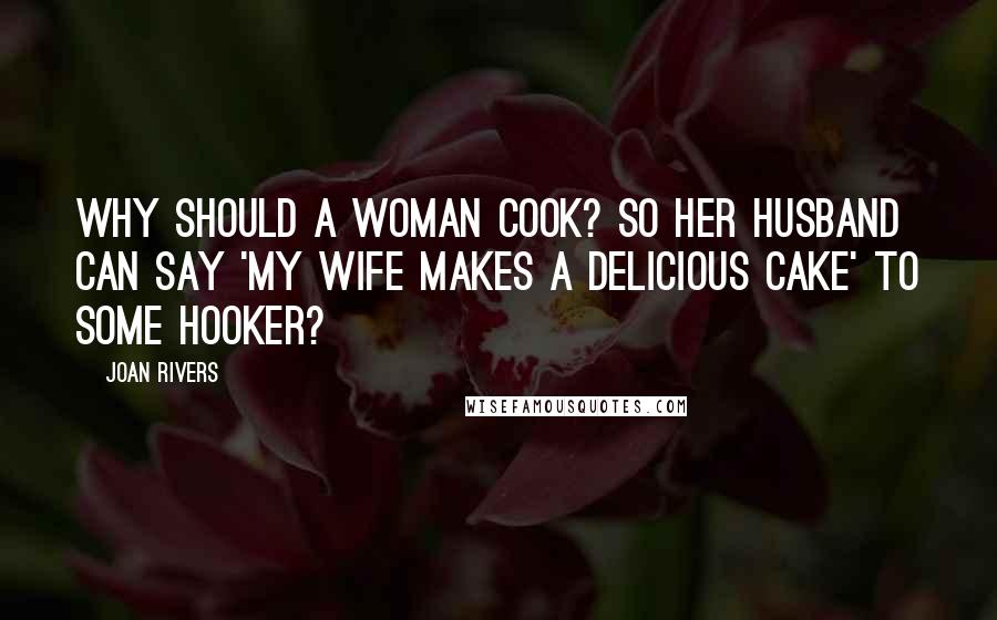 Joan Rivers Quotes: Why should a woman cook? So her husband can say 'My wife makes a delicious cake' to some hooker?