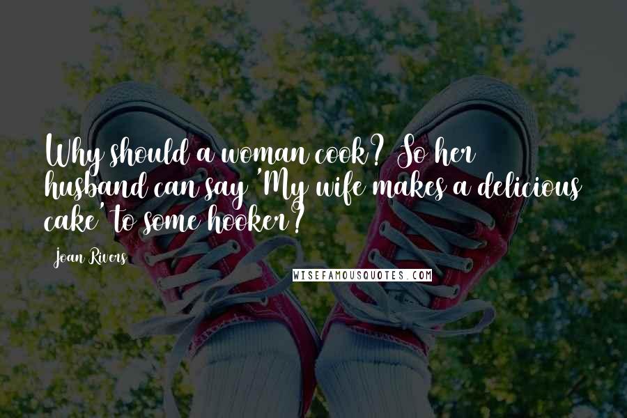 Joan Rivers Quotes: Why should a woman cook? So her husband can say 'My wife makes a delicious cake' to some hooker?