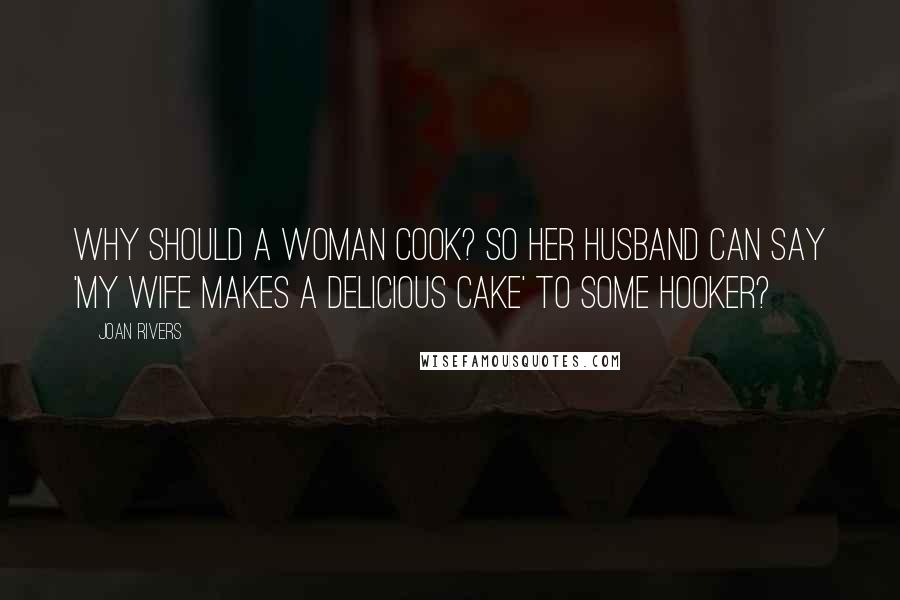 Joan Rivers Quotes: Why should a woman cook? So her husband can say 'My wife makes a delicious cake' to some hooker?