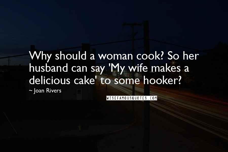 Joan Rivers Quotes: Why should a woman cook? So her husband can say 'My wife makes a delicious cake' to some hooker?