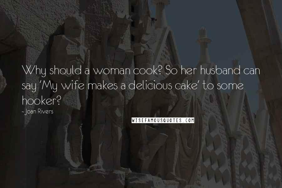 Joan Rivers Quotes: Why should a woman cook? So her husband can say 'My wife makes a delicious cake' to some hooker?