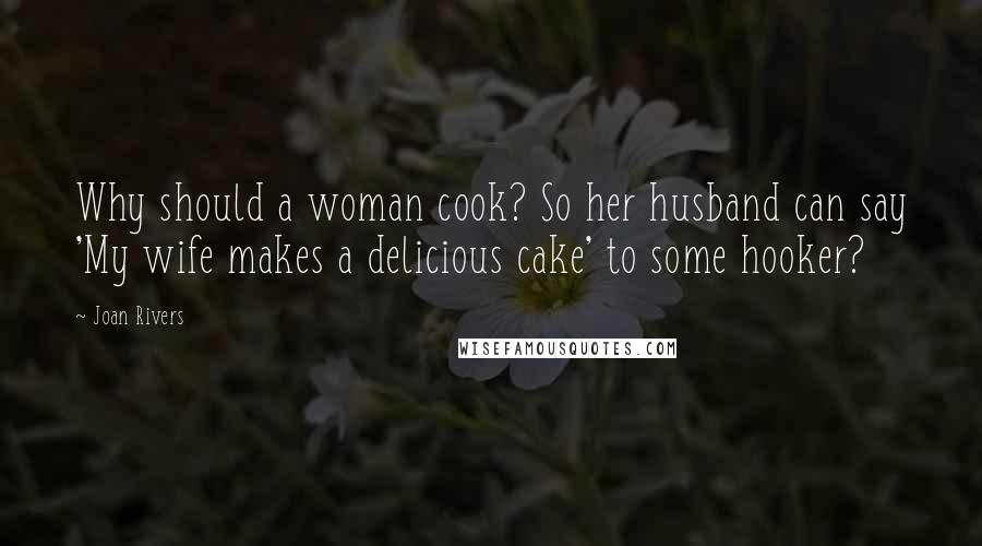 Joan Rivers Quotes: Why should a woman cook? So her husband can say 'My wife makes a delicious cake' to some hooker?