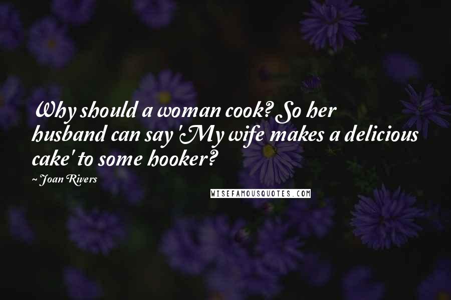 Joan Rivers Quotes: Why should a woman cook? So her husband can say 'My wife makes a delicious cake' to some hooker?