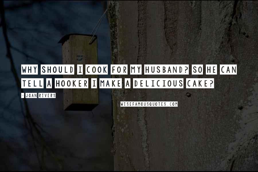 Joan Rivers Quotes: Why should I cook for my husband? So he can tell a hooker I make a delicious cake?