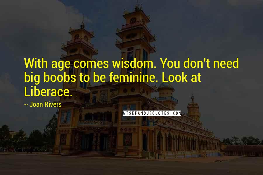 Joan Rivers Quotes: With age comes wisdom. You don't need big boobs to be feminine. Look at Liberace.