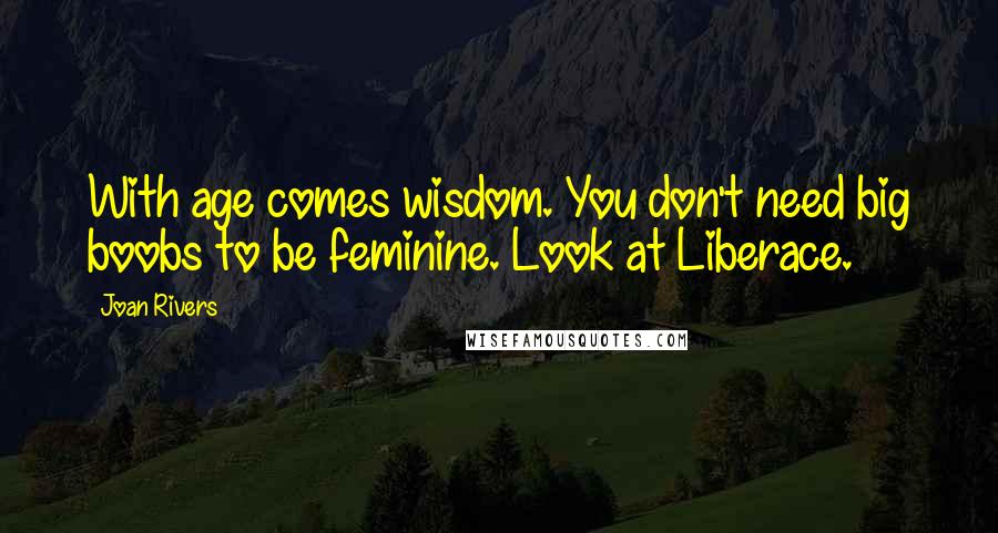 Joan Rivers Quotes: With age comes wisdom. You don't need big boobs to be feminine. Look at Liberace.