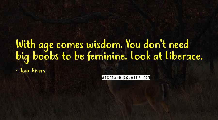 Joan Rivers Quotes: With age comes wisdom. You don't need big boobs to be feminine. Look at Liberace.