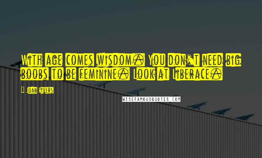 Joan Rivers Quotes: With age comes wisdom. You don't need big boobs to be feminine. Look at Liberace.