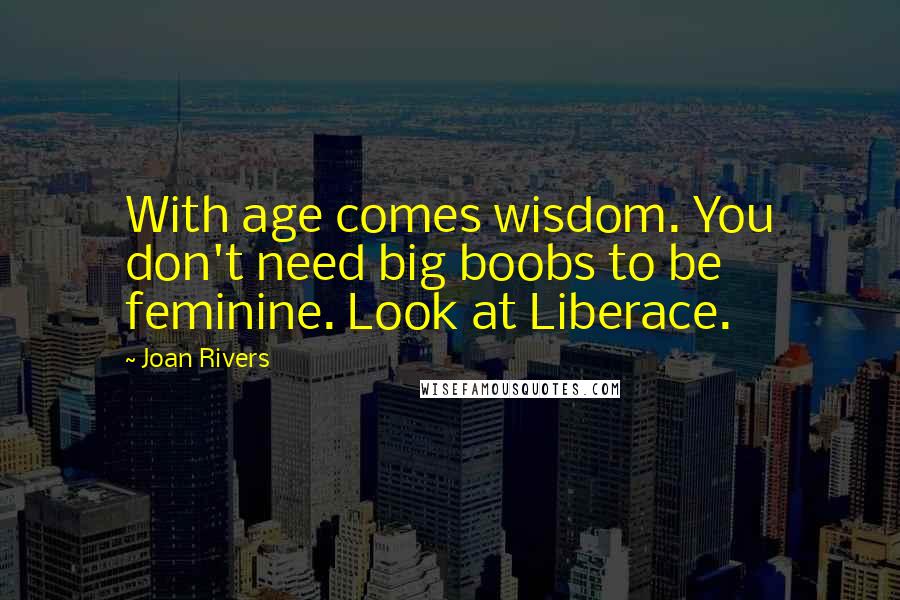 Joan Rivers Quotes: With age comes wisdom. You don't need big boobs to be feminine. Look at Liberace.
