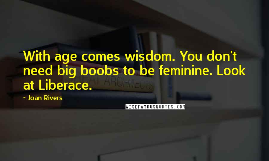 Joan Rivers Quotes: With age comes wisdom. You don't need big boobs to be feminine. Look at Liberace.