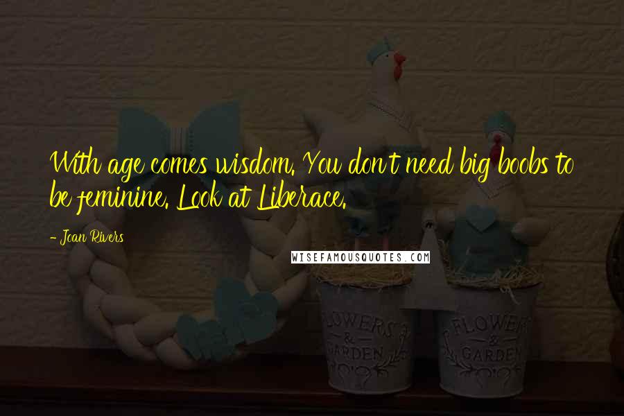 Joan Rivers Quotes: With age comes wisdom. You don't need big boobs to be feminine. Look at Liberace.