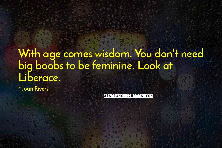 Joan Rivers Quotes: With age comes wisdom. You don't need big boobs to be feminine. Look at Liberace.
