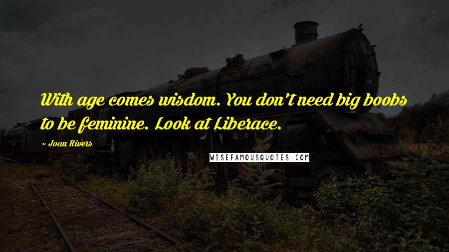 Joan Rivers Quotes: With age comes wisdom. You don't need big boobs to be feminine. Look at Liberace.