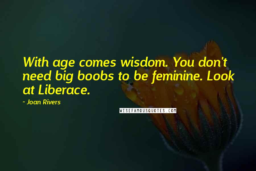 Joan Rivers Quotes: With age comes wisdom. You don't need big boobs to be feminine. Look at Liberace.