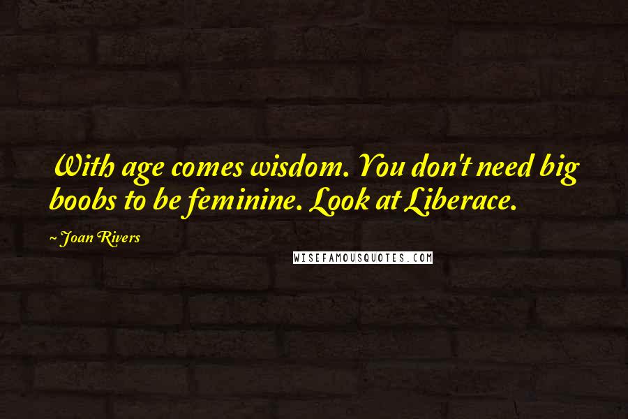 Joan Rivers Quotes: With age comes wisdom. You don't need big boobs to be feminine. Look at Liberace.