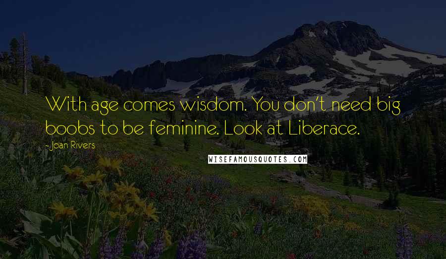 Joan Rivers Quotes: With age comes wisdom. You don't need big boobs to be feminine. Look at Liberace.