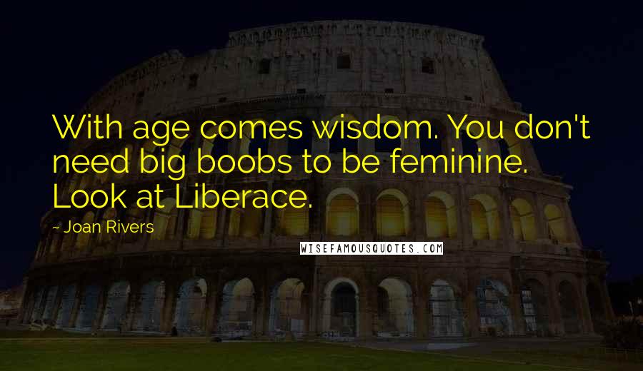 Joan Rivers Quotes: With age comes wisdom. You don't need big boobs to be feminine. Look at Liberace.