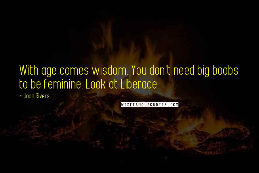 Joan Rivers Quotes: With age comes wisdom. You don't need big boobs to be feminine. Look at Liberace.