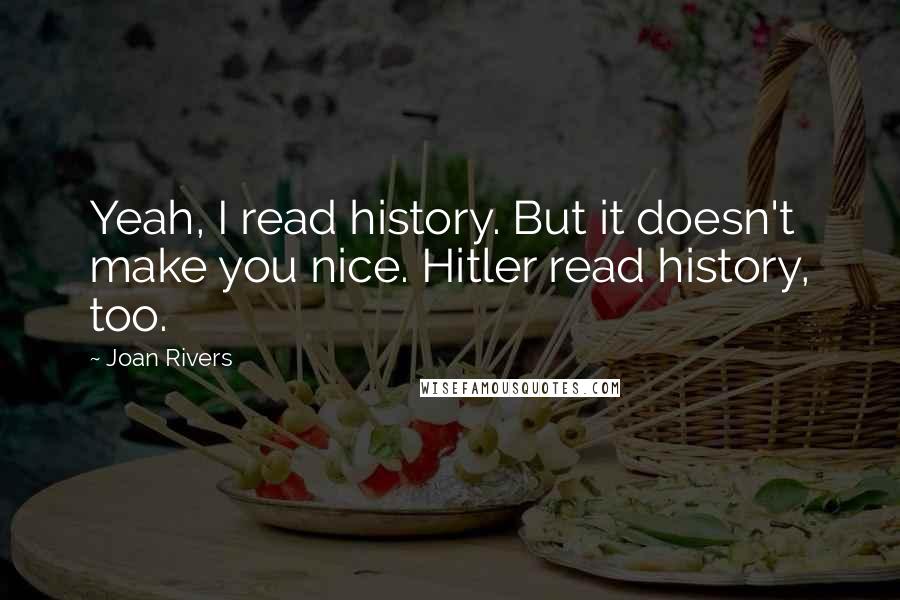 Joan Rivers Quotes: Yeah, I read history. But it doesn't make you nice. Hitler read history, too.