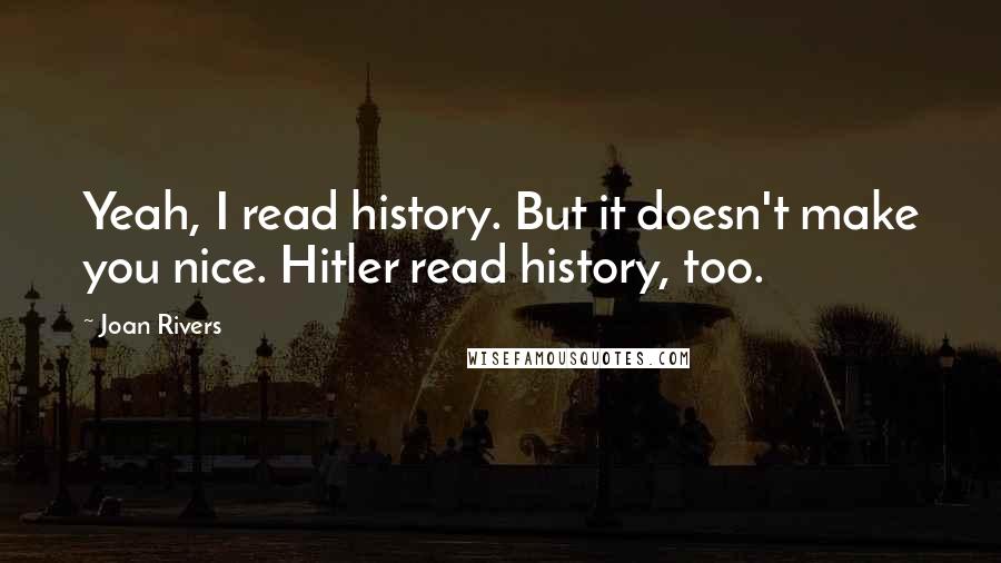 Joan Rivers Quotes: Yeah, I read history. But it doesn't make you nice. Hitler read history, too.