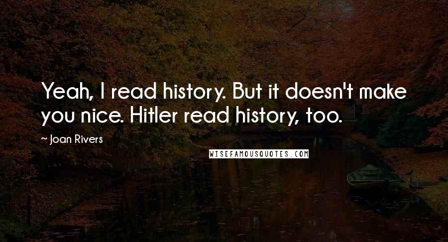 Joan Rivers Quotes: Yeah, I read history. But it doesn't make you nice. Hitler read history, too.