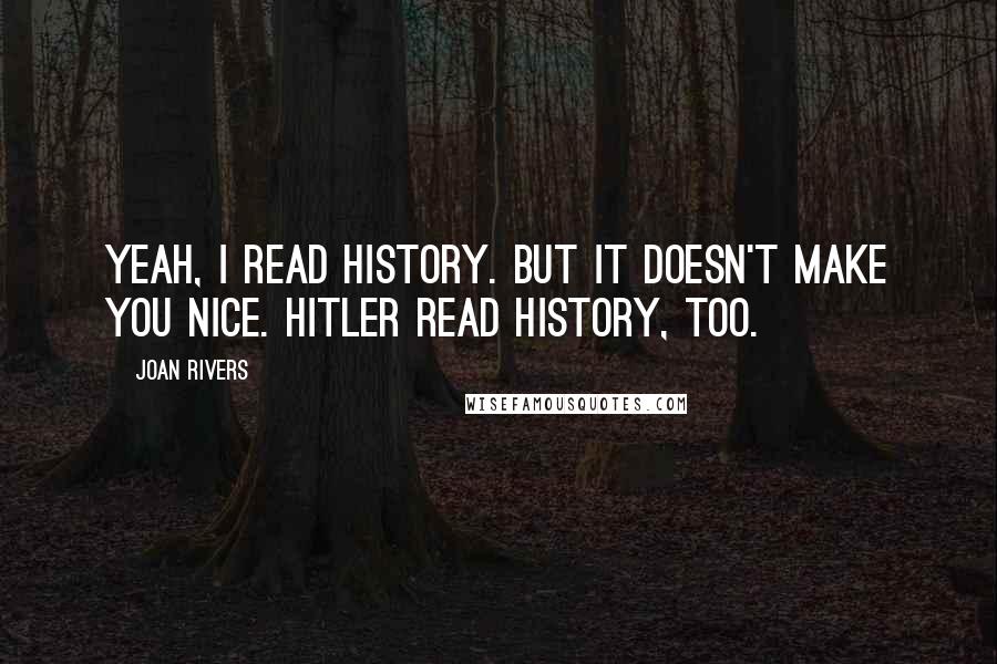 Joan Rivers Quotes: Yeah, I read history. But it doesn't make you nice. Hitler read history, too.