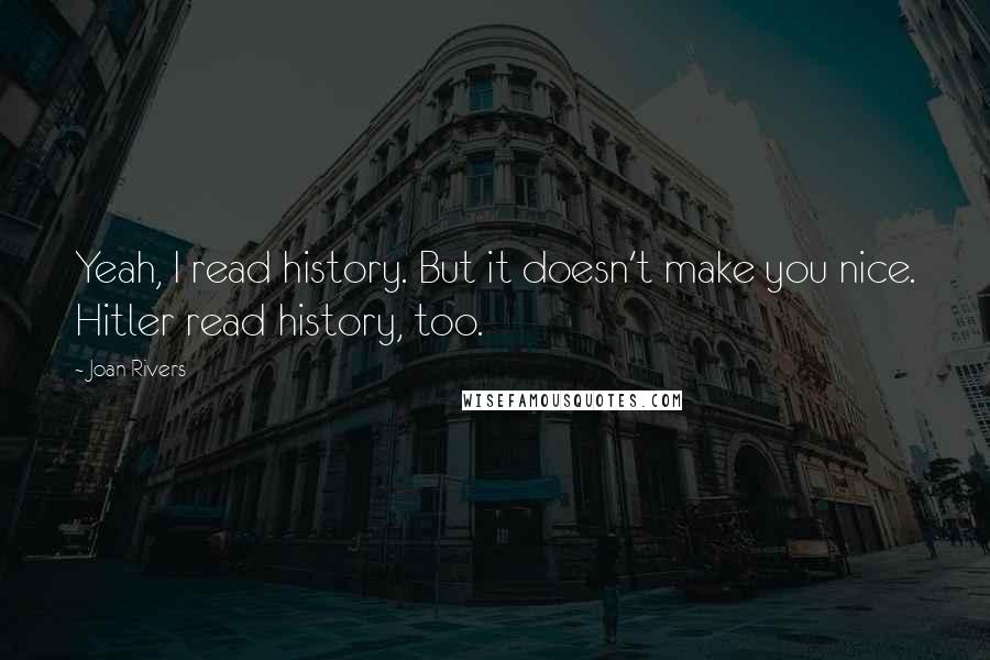 Joan Rivers Quotes: Yeah, I read history. But it doesn't make you nice. Hitler read history, too.