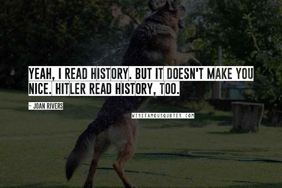 Joan Rivers Quotes: Yeah, I read history. But it doesn't make you nice. Hitler read history, too.