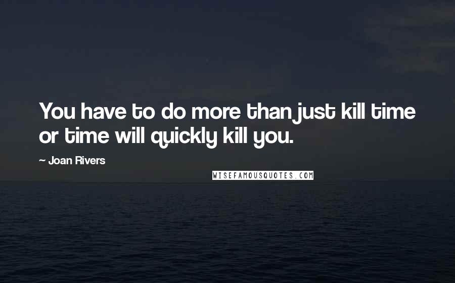 Joan Rivers Quotes: You have to do more than just kill time or time will quickly kill you.