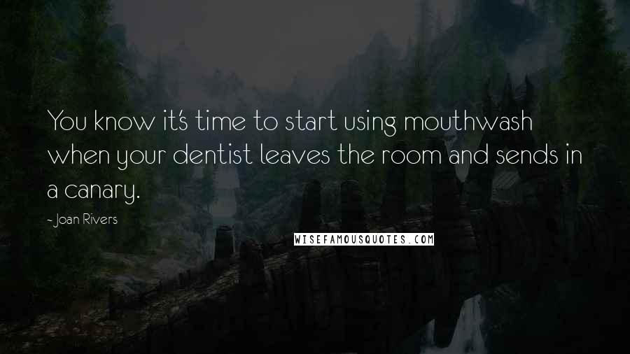 Joan Rivers Quotes: You know it's time to start using mouthwash when your dentist leaves the room and sends in a canary.