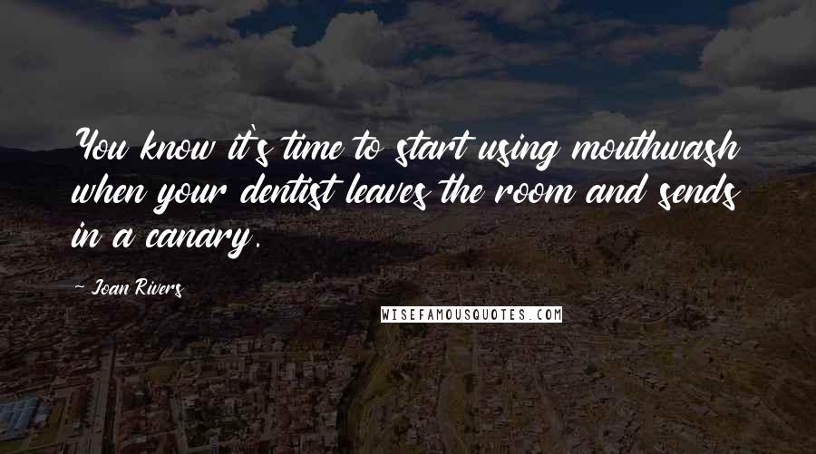 Joan Rivers Quotes: You know it's time to start using mouthwash when your dentist leaves the room and sends in a canary.