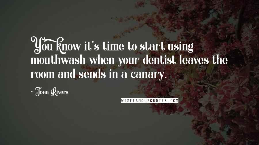 Joan Rivers Quotes: You know it's time to start using mouthwash when your dentist leaves the room and sends in a canary.