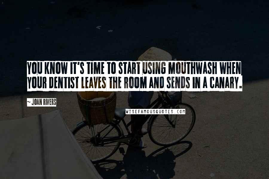 Joan Rivers Quotes: You know it's time to start using mouthwash when your dentist leaves the room and sends in a canary.