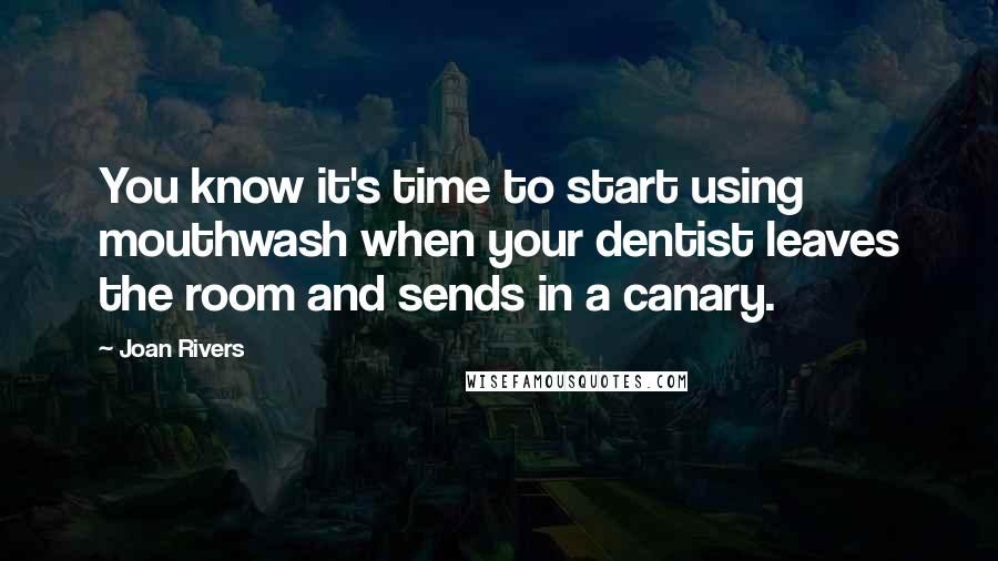 Joan Rivers Quotes: You know it's time to start using mouthwash when your dentist leaves the room and sends in a canary.